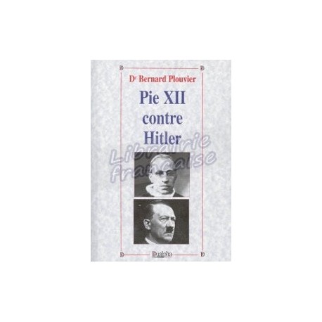 Pie XII contre Hitler - Dr Bernard Plouvier