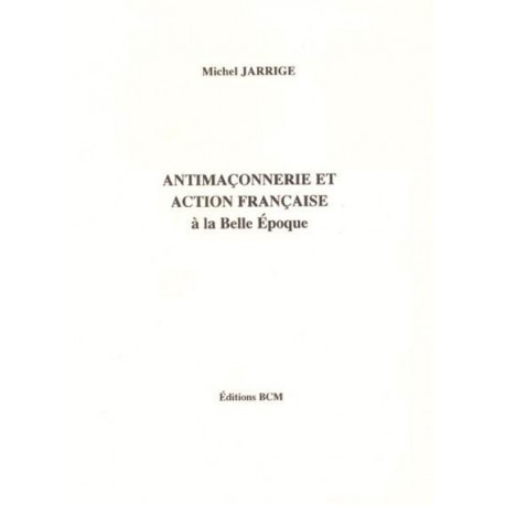 Antimaçonnerie et Action Française à la belle époque - Michel Jarrige