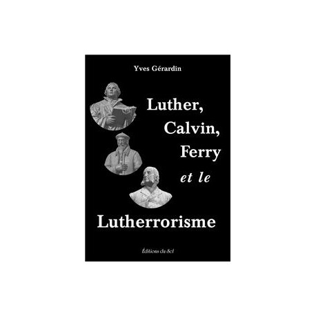 Luther, Calvin, Ferry et le Lutherrorisme - Yves Gérardin