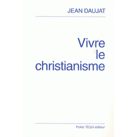 Vivre le christianisme - Jean Daujat