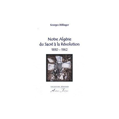 Notre Algérie du Sacré à la Révolution 1830-1962 - Georges Dillinger