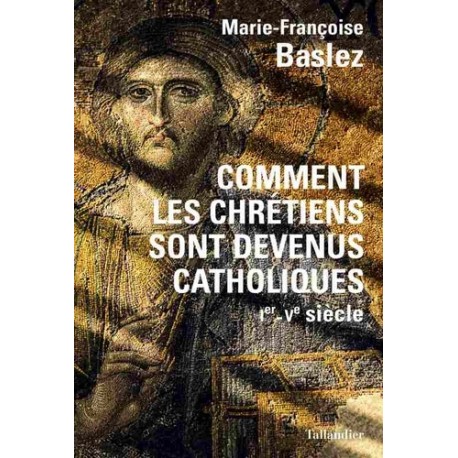 Comment les chrétiens sont devenus catholiques - Marie-Françoise Baslez