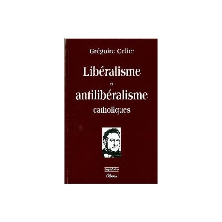 Libéralisme et antilibéralisme catholiques - Grégoire Celier