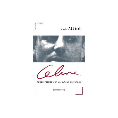 Céline, idées reçues sur un auteur sulfureux - David Alliot